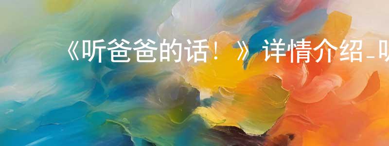 蔡锡标的动漫综艺大全,《听爸爸的话!》详情介绍_听爸爸的话!已完结在线观看_听爸爸的话!迅雷下载_日漫